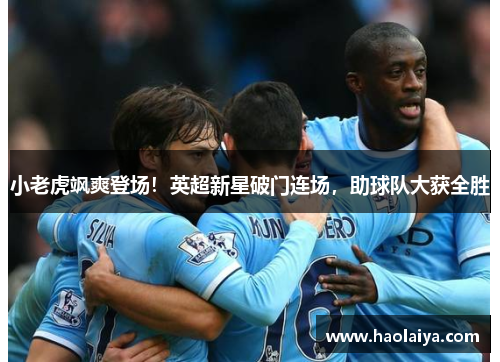 小老虎飒爽登场！英超新星破门连场，助球队大获全胜